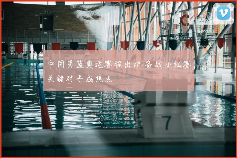 中国男篮奥运赛程出炉 备战小组赛关键对手成焦点