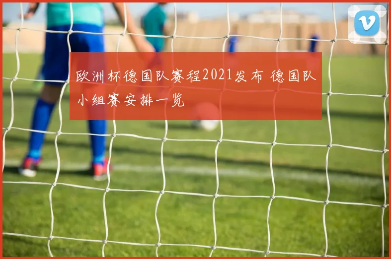 欧洲杯德国队赛程2021发布 德国队小组赛安排一览