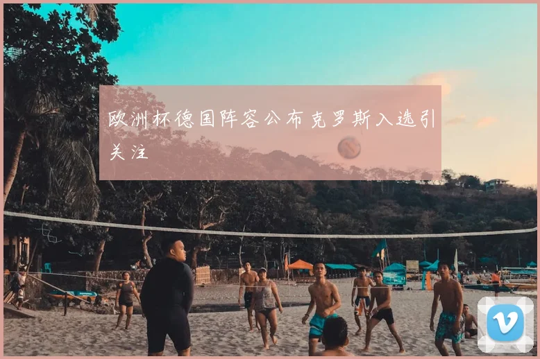 欧洲杯德国阵容公布克罗斯入选引关注
