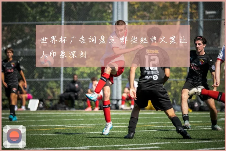世界杯广告词盘点 哪些经典文案让人印象深刻