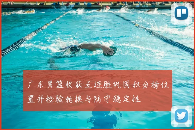 广东男篮收获五连胜巩固积分榜位置并检验轮换与防守稳定性