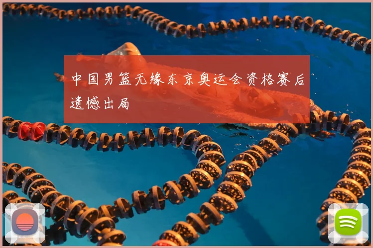 中国男篮无缘东京奥运会资格赛后遗憾出局