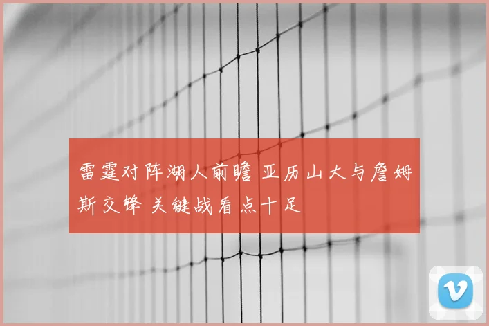 雷霆对阵湖人前瞻 亚历山大与詹姆斯交锋 关键战看点十足