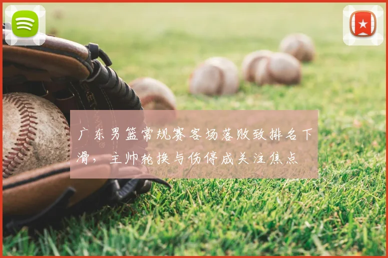 广东男篮常规赛客场落败致排名下滑，主帅轮换与伤停成关注焦点