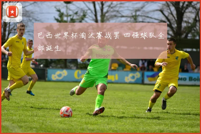巴西世界杯淘汰赛战罢 四强球队全部诞生