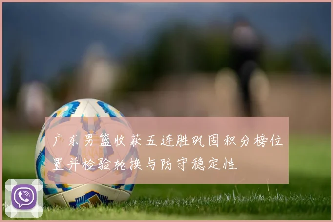 广东男篮收获五连胜巩固积分榜位置并检验轮换与防守稳定性