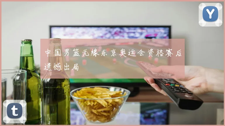 中国男篮无缘东京奥运会资格赛后遗憾出局