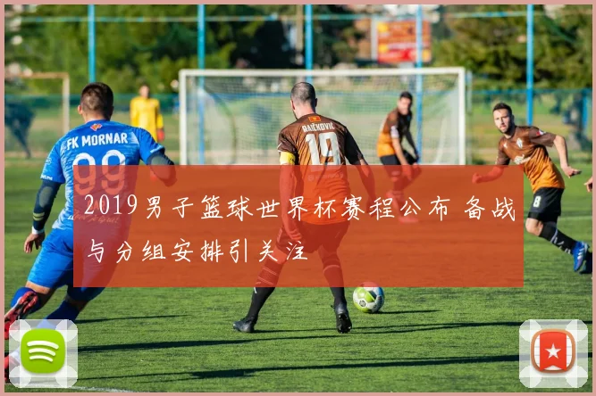 2019男子篮球世界杯赛程公布 备战与分组安排引关注