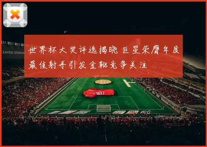 世界杯大奖评选揭晓 巨星荣膺年度最佳射手引发金靴竞争关注