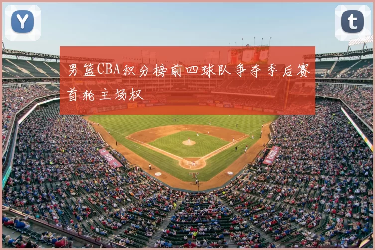 男篮CBA积分榜前四球队争夺季后赛首轮主场权