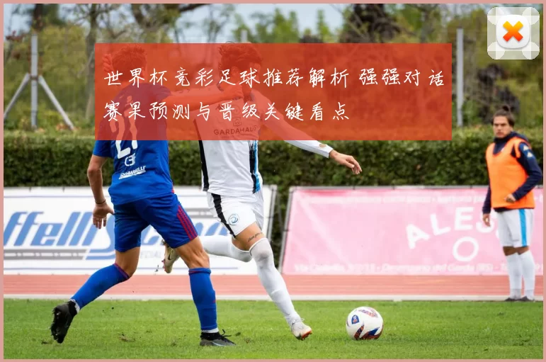 世界杯竞彩足球推荐解析 强强对话赛果预测与晋级关键看点