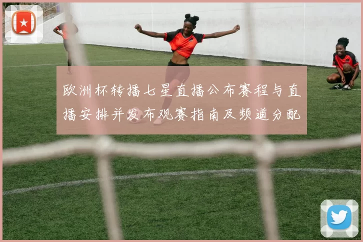 欧洲杯转播七星直播公布赛程与直播安排并发布观赛指南及频道分配