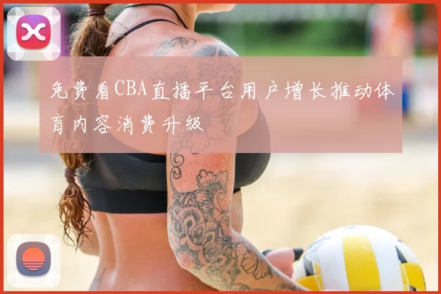 免费看CBA直播平台用户增长推动体育内容消费升级
