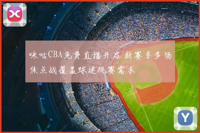 咪咕CBA免费直播开启 新赛季多场焦点战覆盖球迷观赛需求