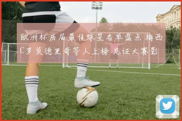 欧洲杯历届最佳球星名单盘点 梅西C罗莫德里奇等人上榜 见证大赛影响力变化