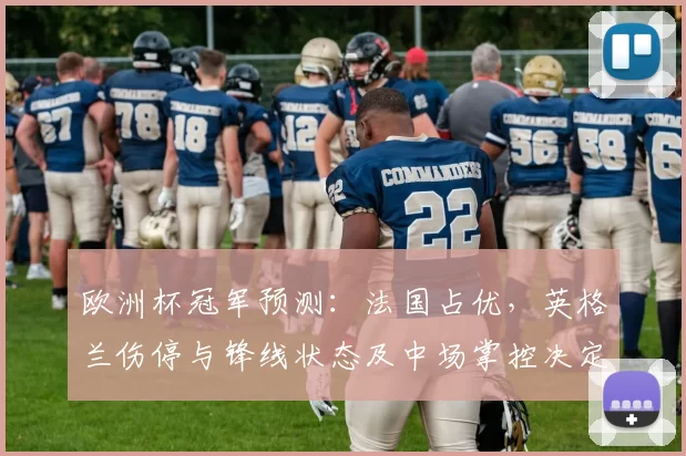 欧洲杯冠军预测：法国占优，英格兰伤停与锋线状态及中场掌控决定归属