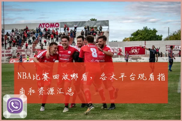 NBA比赛回放哪看，各大平台观看指南和资源汇总