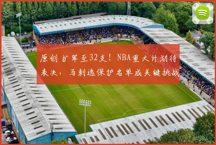 原创 扩军至32支！NBA重大计划待表决，马刺选保护名单成关键挑战