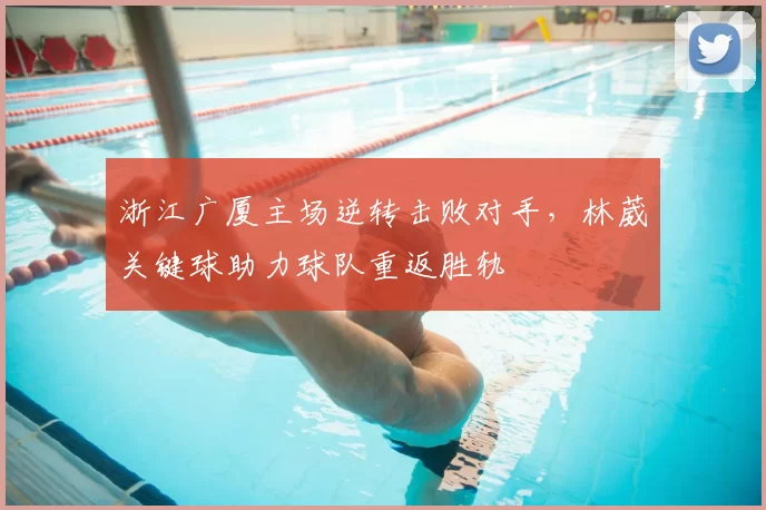 浙江广厦主场逆转击败对手，林葳关键球助力球队重返胜轨