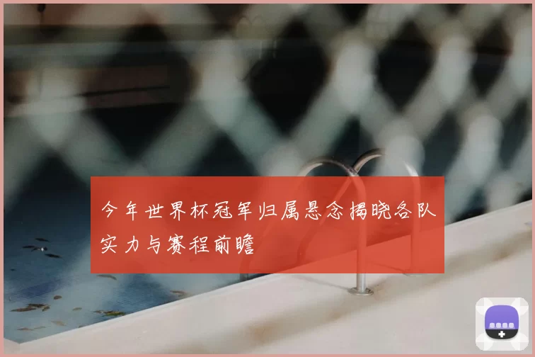 今年世界杯冠军归属悬念揭晓各队实力与赛程前瞻