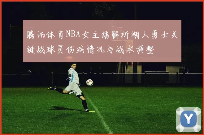 腾讯体育NBA女主播解析湖人勇士关键战球员伤病情况与战术调整