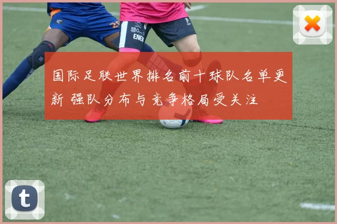 国际足联世界排名前十球队名单更新 强队分布与竞争格局受关注