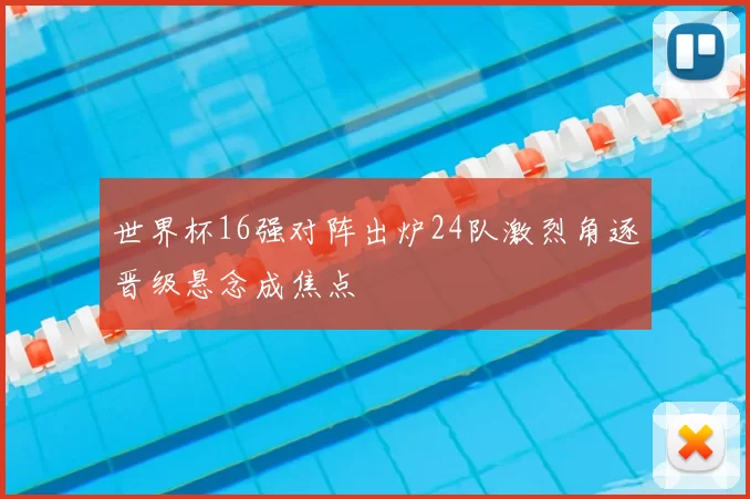 世界杯16强对阵出炉24队激烈角逐晋级悬念成焦点