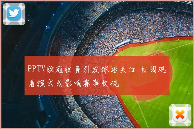 PPTV欧冠收费引发球迷关注 订阅观看模式或影响赛事收视