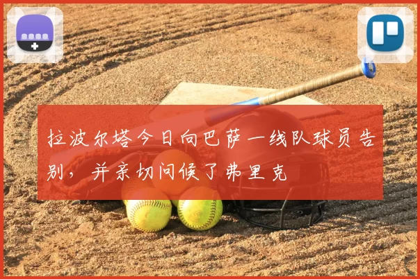 拉波尔塔今日向巴萨一线队球员告别，并亲切问候了弗里克