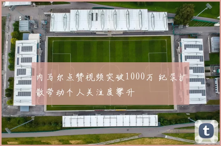 内马尔点赞视频突破1000万 纪录扩散带动个人关注度攀升