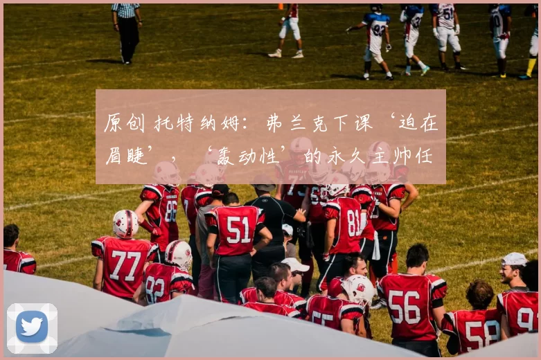 原创 托特纳姆：弗兰克下课‘迫在眉睫’，‘轰动性’的永久主帅任命已获‘绿灯’