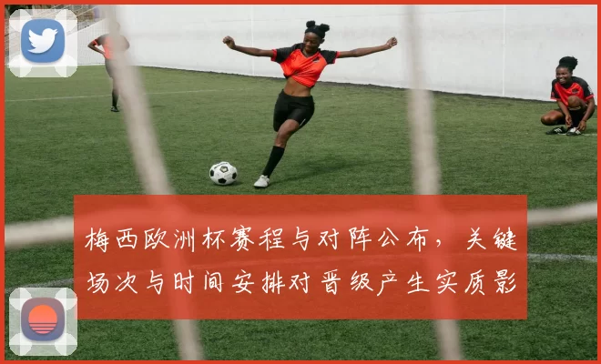 梅西欧洲杯赛程与对阵公布，关键场次与时间安排对晋级产生实质影响