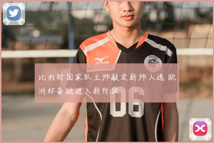 比利时国家队主帅敲定新帅人选 欧洲杯备战进入新阶段