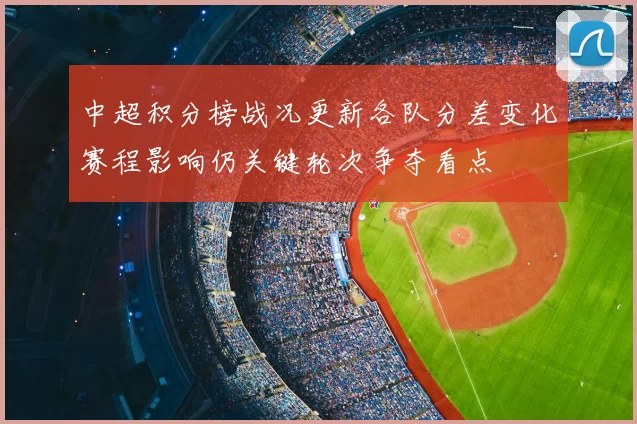 中超积分榜战况更新各队分差变化赛程影响仍关键轮次争夺看点