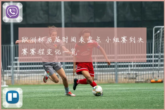 欧洲杯历届时间表盘点 小组赛到决赛赛程变化一览