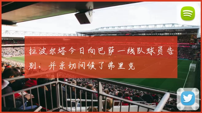 拉波尔塔今日向巴萨一线队球员告别，并亲切问候了弗里克