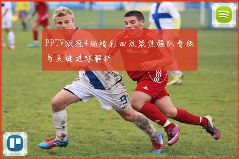 PPTV欧冠4场精彩回放聚焦强队晋级与关键进球解析