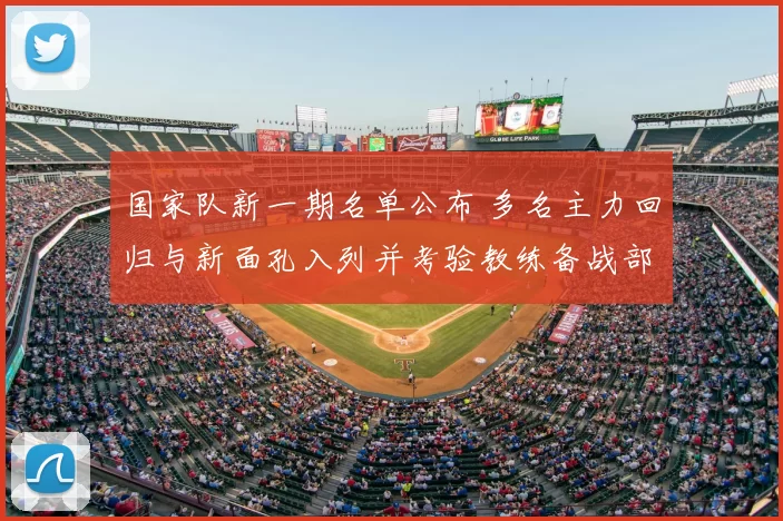 国家队新一期名单公布 多名主力回归与新面孔入列并考验教练备战部署