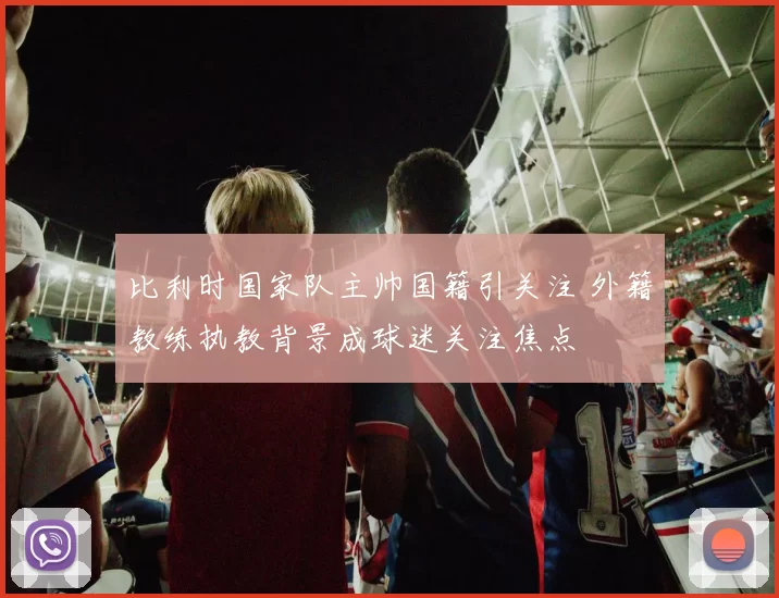 比利时国家队主帅国籍引关注 外籍教练执教背景成球迷关注焦点