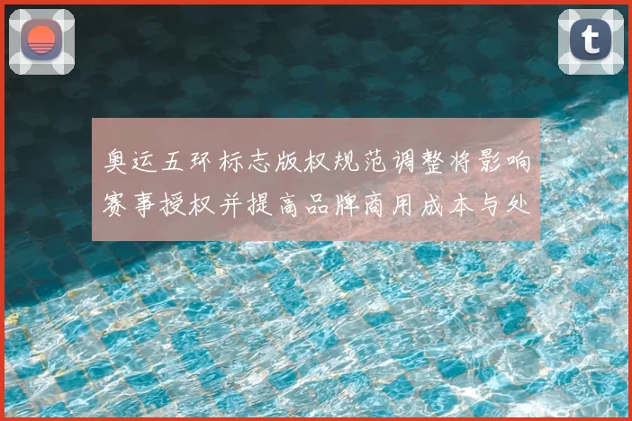 奥运五环标志版权规范调整将影响赛事授权并提高品牌商用成本与处罚细则