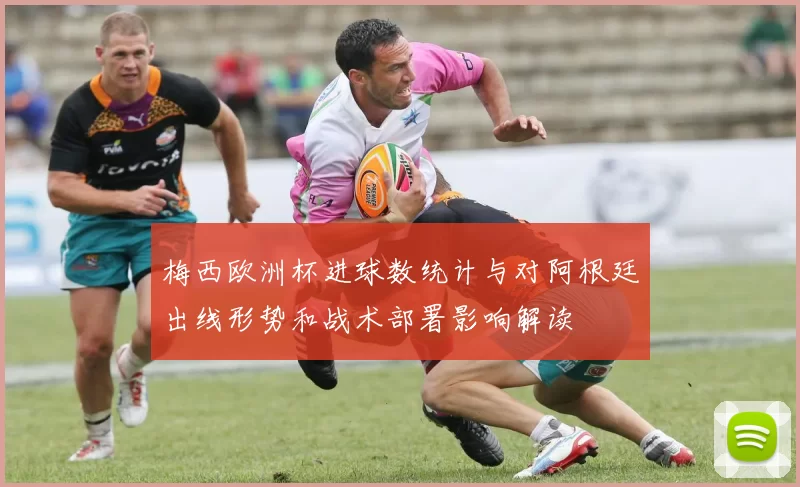 梅西欧洲杯进球数统计与对阿根廷出线形势和战术部署影响解读