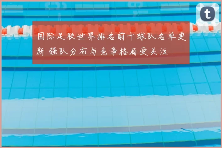 国际足联世界排名前十球队名单更新 强队分布与竞争格局受关注