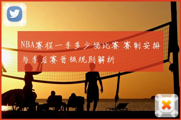 NBA赛程一季多少场比赛 赛制安排与季后赛晋级规则解析