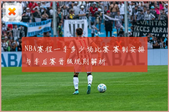 NBA赛程一季多少场比赛 赛制安排与季后赛晋级规则解析