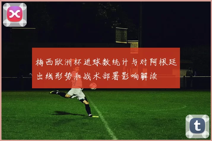 梅西欧洲杯进球数统计与对阿根廷出线形势和战术部署影响解读