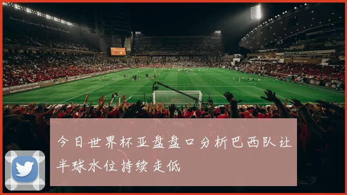 今日世界杯亚盘盘口分析巴西队让半球水位持续走低