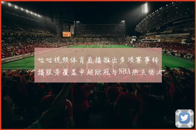 咕咕视频体育直播推出多项赛事转播服务覆盖中超欧冠与NBA热点场次