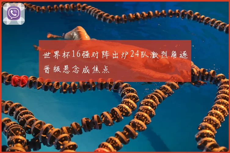 世界杯16强对阵出炉24队激烈角逐晋级悬念成焦点
