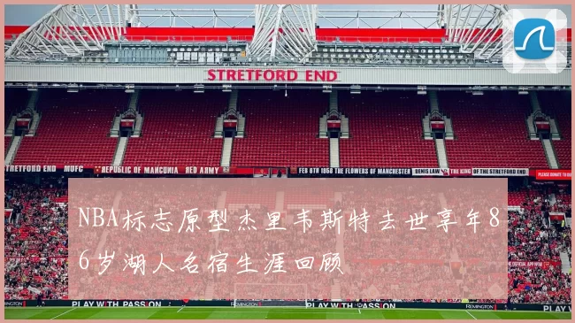 NBA标志原型杰里韦斯特去世享年86岁湖人名宿生涯回顾