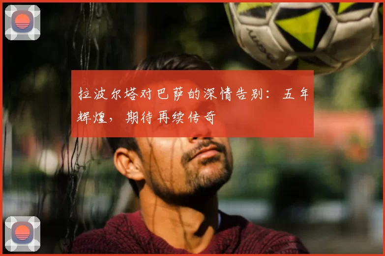 拉波尔塔对巴萨的深情告别：五年辉煌，期待再续传奇